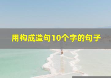 用构成造句10个字的句子