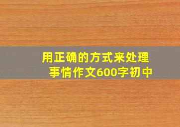 用正确的方式来处理事情作文600字初中