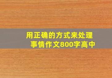 用正确的方式来处理事情作文800字高中