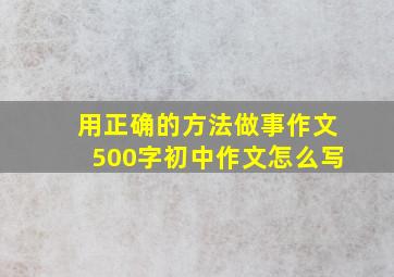 用正确的方法做事作文500字初中作文怎么写