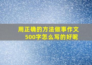 用正确的方法做事作文500字怎么写的好呢