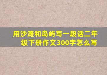 用沙滩和岛屿写一段话二年级下册作文300字怎么写