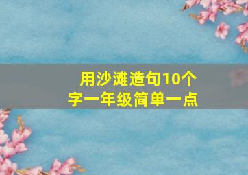 用沙滩造句10个字一年级简单一点