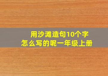 用沙滩造句10个字怎么写的呢一年级上册