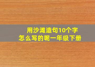 用沙滩造句10个字怎么写的呢一年级下册