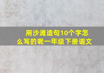 用沙滩造句10个字怎么写的呢一年级下册语文