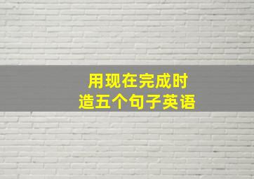 用现在完成时造五个句子英语