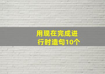 用现在完成进行时造句10个