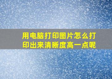 用电脑打印图片怎么打印出来清晰度高一点呢