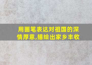 用画笔表达对祖国的深情厚意,描绘出家乡丰收