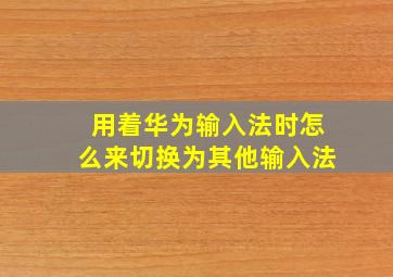 用着华为输入法时怎么来切换为其他输入法