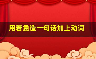 用着急造一句话加上动词