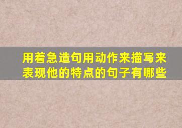 用着急造句用动作来描写来表现他的特点的句子有哪些