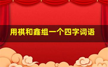 用祺和鑫组一个四字词语