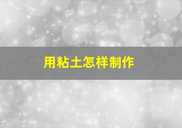 用粘土怎样制作