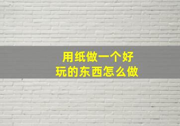 用纸做一个好玩的东西怎么做