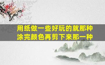 用纸做一些好玩的就那种涂完颜色再剪下来那一种