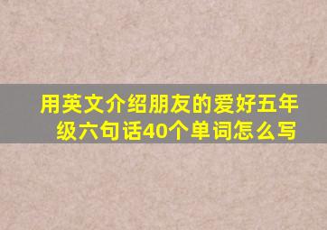 用英文介绍朋友的爱好五年级六句话40个单词怎么写