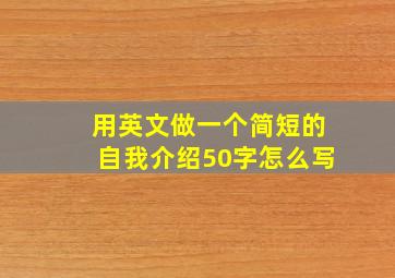 用英文做一个简短的自我介绍50字怎么写