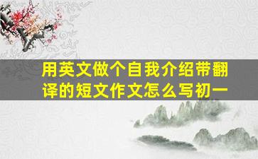 用英文做个自我介绍带翻译的短文作文怎么写初一