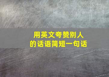 用英文夸赞别人的话语简短一句话