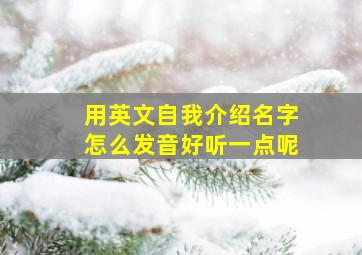 用英文自我介绍名字怎么发音好听一点呢