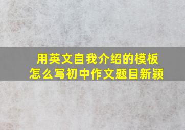 用英文自我介绍的模板怎么写初中作文题目新颖