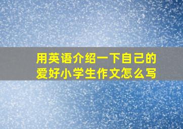 用英语介绍一下自己的爱好小学生作文怎么写