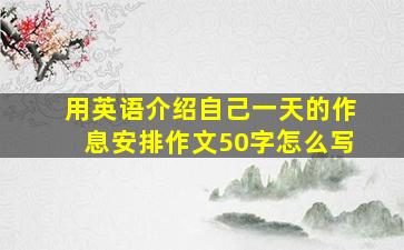 用英语介绍自己一天的作息安排作文50字怎么写