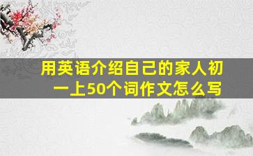 用英语介绍自己的家人初一上50个词作文怎么写