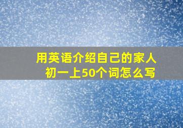 用英语介绍自己的家人初一上50个词怎么写