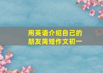 用英语介绍自己的朋友简短作文初一