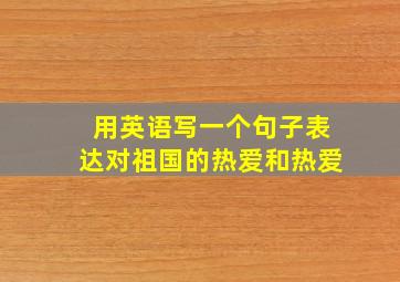 用英语写一个句子表达对祖国的热爱和热爱