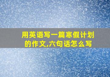 用英语写一篇寒假计划的作文,六句话怎么写