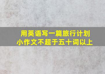 用英语写一篇旅行计划小作文不超于五十词以上