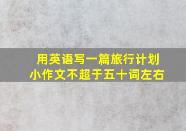 用英语写一篇旅行计划小作文不超于五十词左右