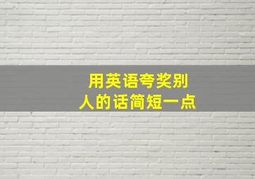 用英语夸奖别人的话简短一点