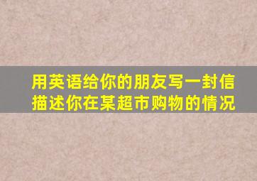 用英语给你的朋友写一封信描述你在某超市购物的情况