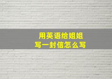 用英语给姐姐写一封信怎么写