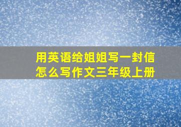 用英语给姐姐写一封信怎么写作文三年级上册