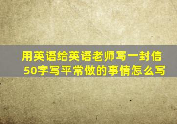 用英语给英语老师写一封信50字写平常做的事情怎么写