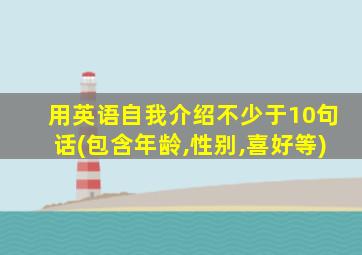 用英语自我介绍不少于10句话(包含年龄,性别,喜好等)