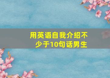 用英语自我介绍不少于10句话男生