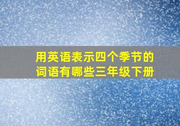 用英语表示四个季节的词语有哪些三年级下册