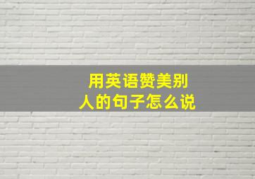 用英语赞美别人的句子怎么说