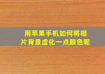 用苹果手机如何将相片背景虚化一点颜色呢