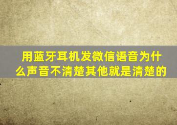 用蓝牙耳机发微信语音为什么声音不清楚其他就是清楚的