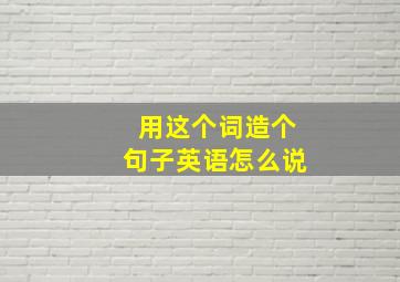 用这个词造个句子英语怎么说