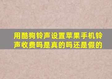 用酷狗铃声设置苹果手机铃声收费吗是真的吗还是假的