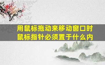 用鼠标拖动来移动窗口时鼠标指针必须置于什么内